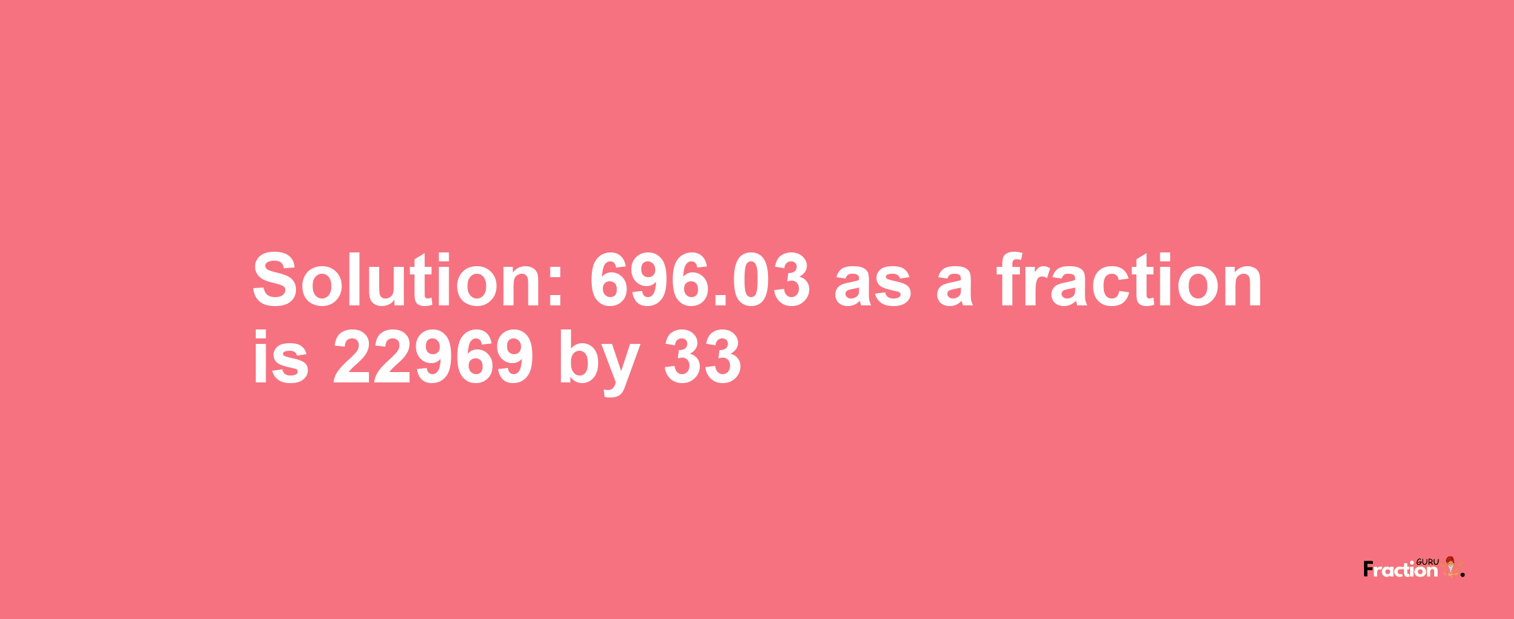 Solution:696.03 as a fraction is 22969/33